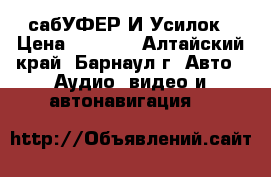 сабУФЕР И Усилок › Цена ­ 6 500 - Алтайский край, Барнаул г. Авто » Аудио, видео и автонавигация   